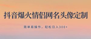 抖音爆火情侣网名头像定制，简单易操作，轻松日入300+，无需养号-天天有课网