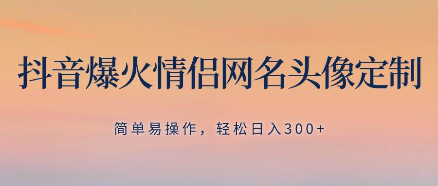 抖音爆火情侣网名头像定制，简单易操作，轻松日入300+，无需养号-天天有课网