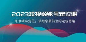 2023短视频账号-定位课，账号精准定位，带给您最前沿的定位思路（21节课）-天天有课网