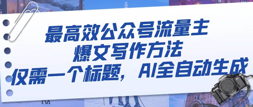最高效公众号流量主爆文写作方法，仅需一个标题，AI全自动生成-天天有课网