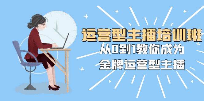 运营型主播培训班：从0到1教你成为金牌运营型主播（25节课）-天天有课网