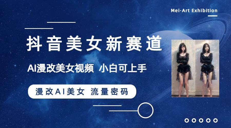 抖音美女新赛道-漫改AI美女流量密码，5分钟制作视频，新手一周涨万粉-天天有课网