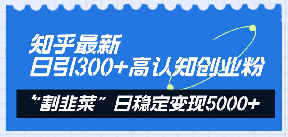 知乎最新日引300+高认知创业粉，“割韭菜”日稳定变现5000+-天天有课网