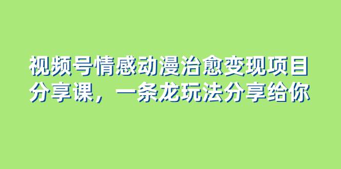 视频号情感动漫治愈变现项目分享课，一条龙玩法分享给你（教程+素材）-天天有课网