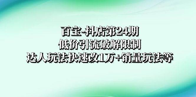 百宝-抖店第24期：低价引流破解限制，达人玩法快速改1万+销量玩法等-天天有课网