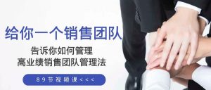 给你一个销售团队，告诉你如何管理，高业绩销售团队管理法（89节课）-天天有课网