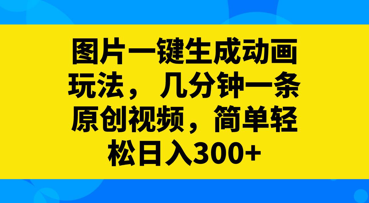 图片一键生成动画玩法，几分钟一条原创视频，简单轻松日入300+-天天有课网