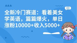 全新冷门赛道:看着美女学英语,篇篇爆火,单日涨粉10000+收入5000+-天天有课网