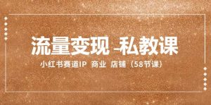 流量变现-私教课：小红书赛道IP  商业  店铺（58节课）-天天有课网