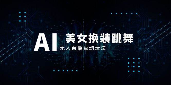 抖音最新最火【AI美女换装跳舞】无人直播互动玩法（含全套开播教程+软件+视频素材+音效）-天天有课网