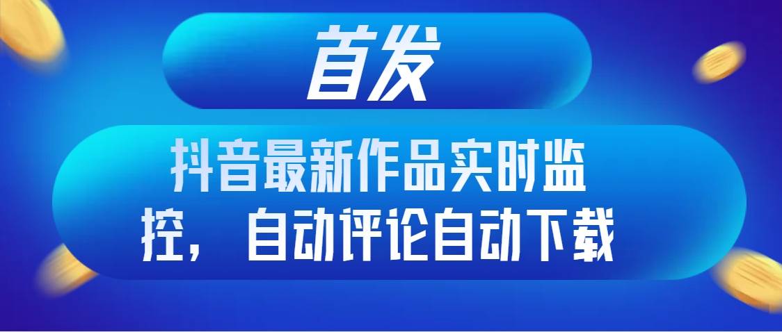 首发抖音最新作品实时监控，自动评论自动下载-天天有课网