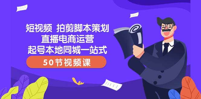 短视频 拍剪脚本策划直播电商运营起号本地同城一站式（50节视频课）-天天有课网