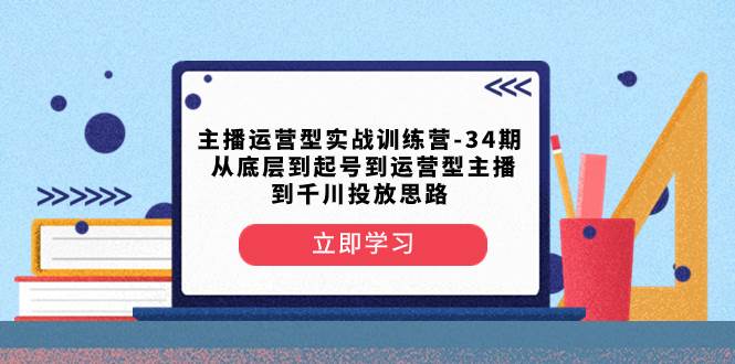 主播运营型实战训练营-第34期  从底层到起号到运营型主播到千川投放思路-天天有课网