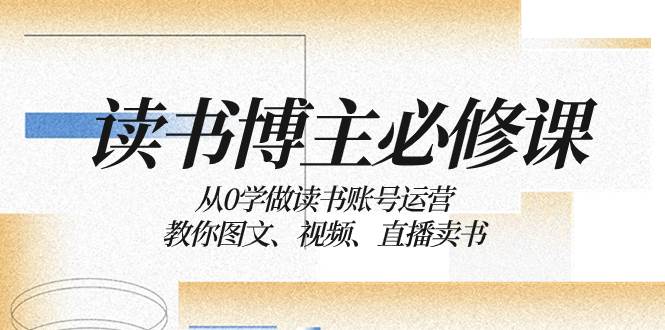 读书 博主 必修课：从0学做读书账号运营：教你图文、视频、直播卖书-天天有课网