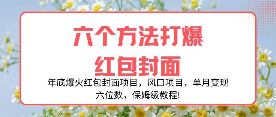 年底爆火红包封面项目，风口项目，单月变现六位数，保姆级教程!-天天有课网