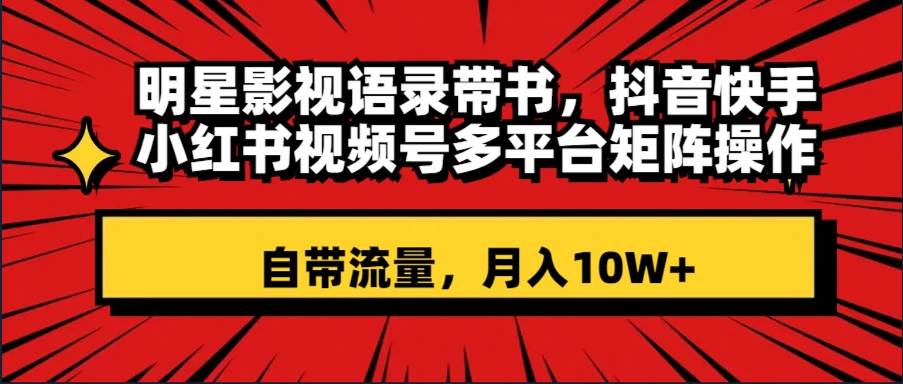 明星影视语录带书 抖音快手小红书视频号多平台矩阵操作，自带流量 月入10W+-天天有课网