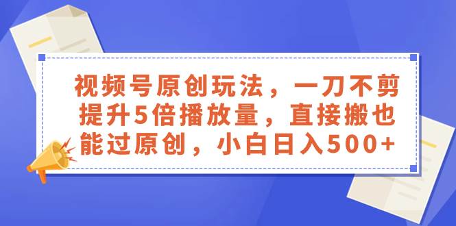 视频号原创玩法，一刀不剪提升5倍播放量，直接搬也能过原创，小白日入500+-天天有课网
