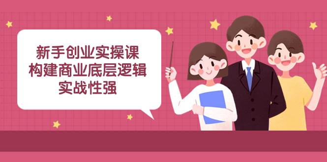 新手创业实操课：构建商业底层逻辑，实战性强（45节课）-天天有课网