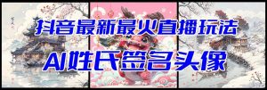 抖音最新最火Ai姓氏签名头像直播玩法（含开播视频教程+头像AI自动生成软件)-天天有课网