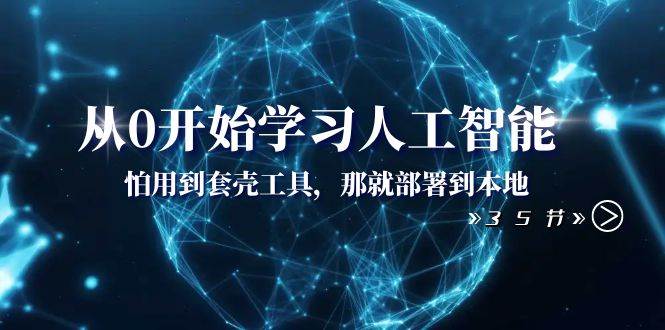 从0开始学习人工智能：怕用到套壳工具，那就部署到本地（35节课）-天天有课网