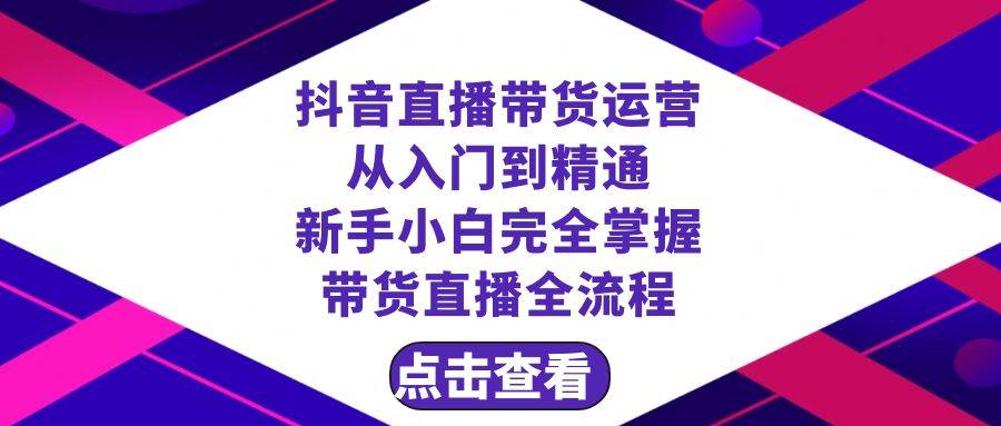 抖音直播带货 运营从入门到精通，新手完全掌握带货直播全流程（23节）-天天有课网