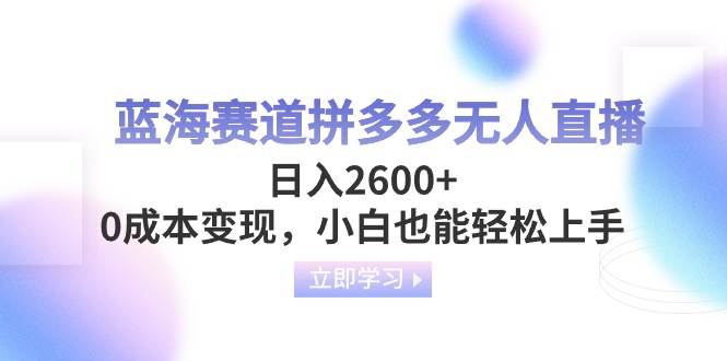 蓝海赛道拼多多无人直播，日入2600+，0成本变现，小白也能轻松上手-天天有课网