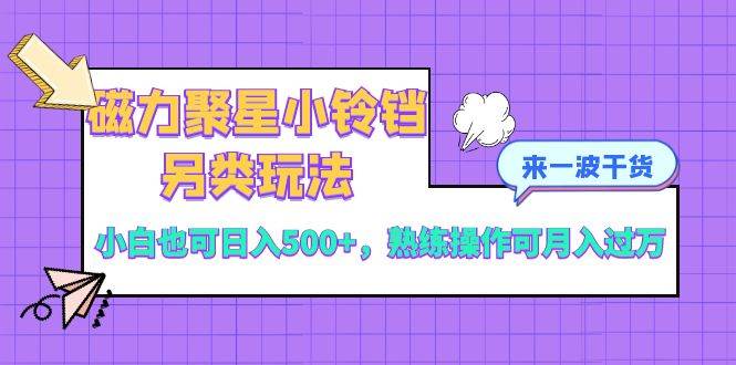 磁力聚星小铃铛另类玩法，小白也可日入500+，熟练操作可月入过万-天天有课网
