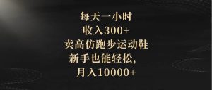 每天一小时,收入300+,卖高仿跑步运动鞋,新手也能轻松,月入10000+-天天有课网