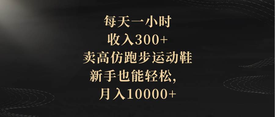每天一小时，收入300+，卖高仿跑步运动鞋，新手也能轻松，月入10000+-天天有课网