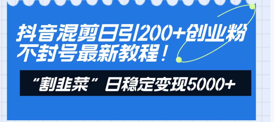 抖音混剪日引200+创业粉不封号最新教程！“割韭菜”日稳定变现5000+！-天天有课网