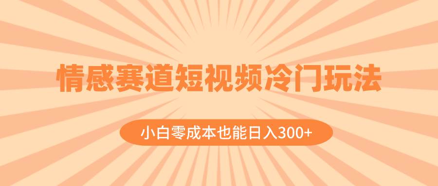 情感赛道短视频冷门玩法，小白零成本也能日入300+（教程+素材）-天天有课网