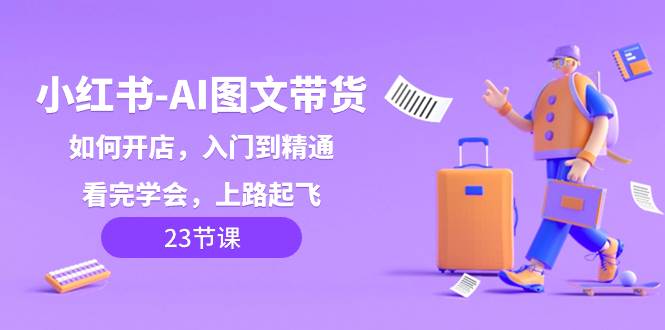 小红书-AI图文带货，如何开店，入门到精通，看完学会，上路起飞！-天天有课网