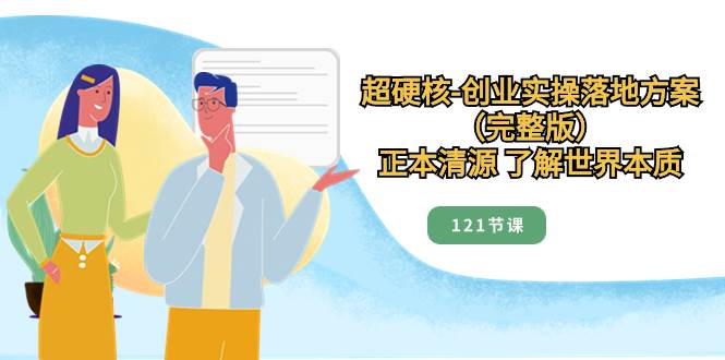 超硬核-创业实操落地方案（完整版），正本清源 了解世界本质（121节课）-天天有课网