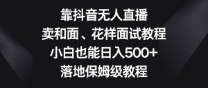 靠抖音无人直播,卖和面、花样面试教程,小白也能日入500+,落地保姆级教程-天天有课网
