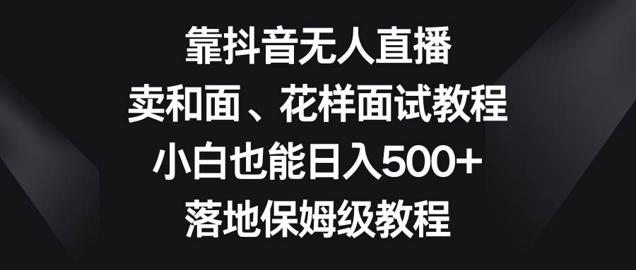 靠抖音无人直播，卖和面、花样面试教程，小白也能日入500+，落地保姆级教程-天天有课网