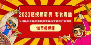 2023短视频带货 零食赛道 认知篇/起号篇/拍摄篇/剪辑篇/运营篇/热门篇/等等-天天有课网