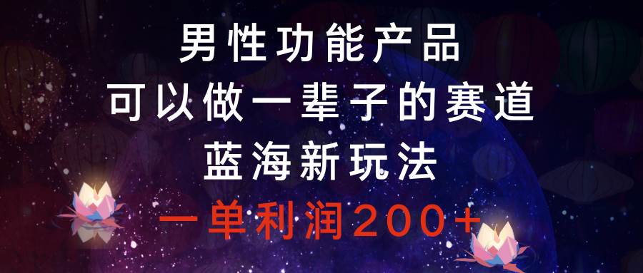 男性功能产品，可以做一辈子的赛道，蓝海新玩法，一单利润200+-天天有课网