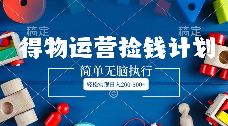 得物运营捡钱计划，简单无脑执行，轻松实现日入200-500+-天天有课网