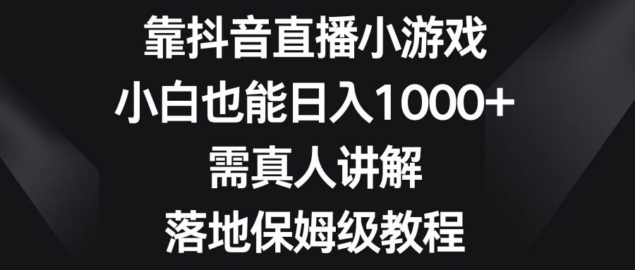 靠抖音直播小游戏，小白也能日入1000+，需真人讲解，落地保姆级教程-天天有课网