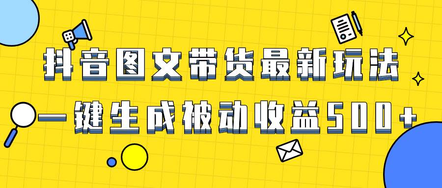 爆火抖音图文带货项目，最新玩法一键生成，单日轻松被动收益500+-天天有课网