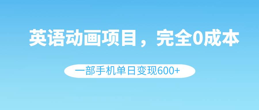 英语动画项目，0成本，一部手机单日变现600+（教程+素材）-天天有课网