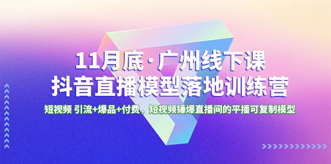 11月底·广州线下课抖音直播模型落地特训营，短视频 引流+爆品+付费，短视频锤爆直播间的平播可复制模型-天天有课网