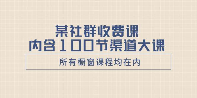 某社群收费课内含100节渠道大课（所有橱窗课程均在内）-天天有课网