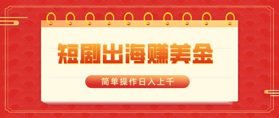 短剧出海赚美金，简单操作日入上千-天天有课网
