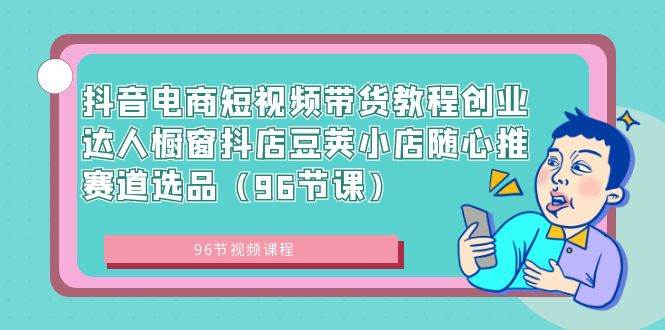 抖音电商短视频带货教程创业达人橱窗抖店豆荚小店随心推赛道选品（96节课）-天天有课网