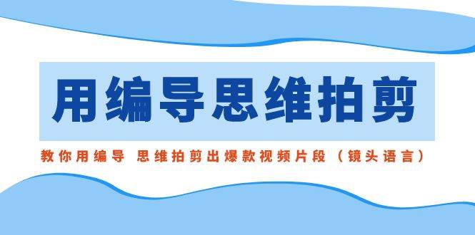 用编导的思维拍剪，教你用编导 思维拍剪出爆款视频片段（镜头语言）-天天有课网