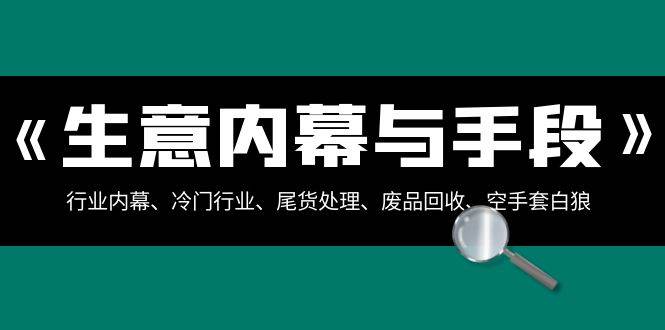 生意内幕·与手段：行业内幕、冷门行业、尾货处理、废品回收、空手套白狼（全集）-天天有课网