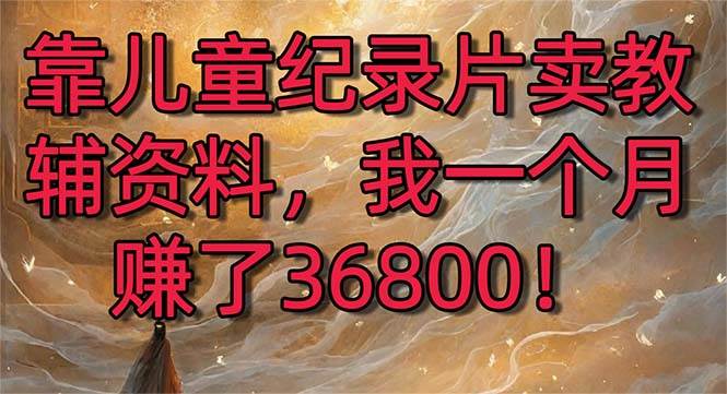 靠儿童纪录片卖教辅资料，一个月赚了36800！暴力变现2.0版本，喂饭级教学-天天有课网