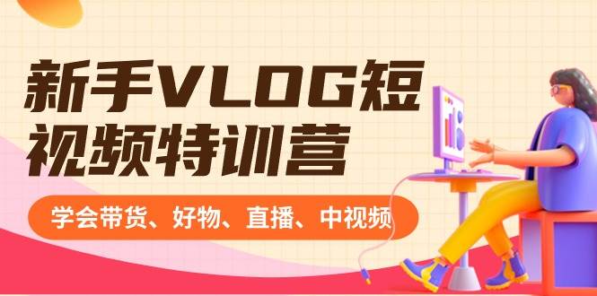 新手VLOG短视频特训营：学会带货、好物、直播、中视频、赚Q方法（16节课）-天天有课网