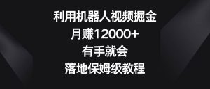 利用机器人视频掘金,月赚12000+,有手就会,落地保姆级教程-天天有课网